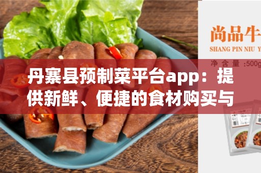 丹寨县预制菜平台app：提供新鲜、便捷的食材购买与制作