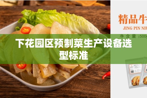 下花园区预制菜生产设备选型标准