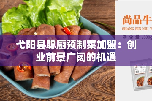 弋阳县聪厨预制菜加盟：创业前景广阔的机遇
