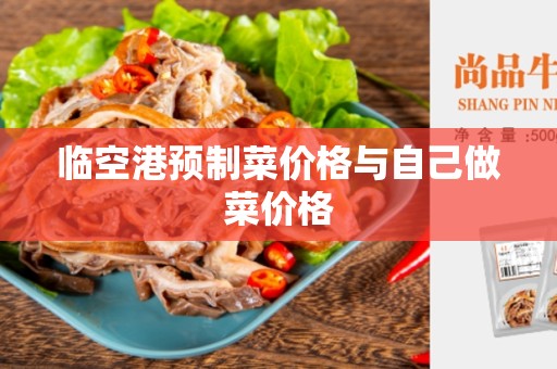 临空港预制菜价格与自己做菜价格