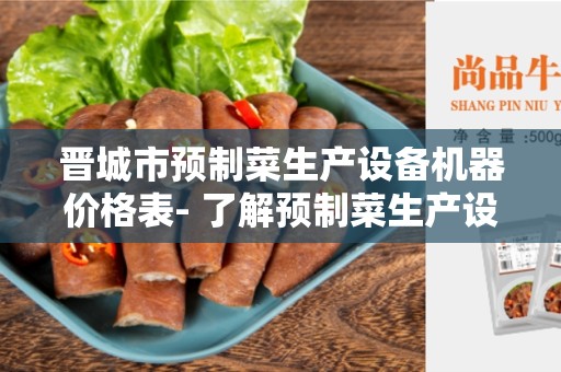 晋城市预制菜生产设备机器价格表- 了解预制菜生产设备机器的价格和需求