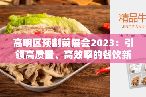 高明区预制菜展会2023：引领高质量、高效率的餐饮新趋势