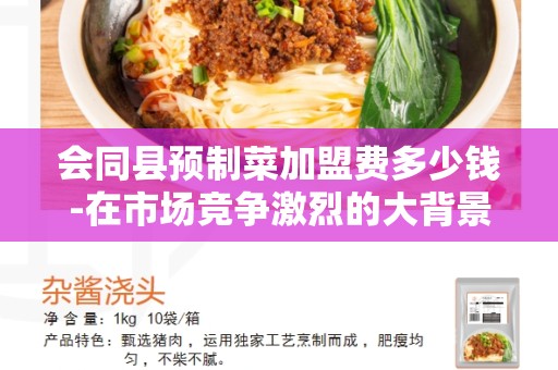 会同县预制菜加盟费多少钱-在市场竞争激烈的大背景下，如何选择合适的预制菜加盟费？