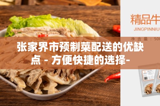 张家界市预制菜配送的优缺点 - 方便快捷的选择-