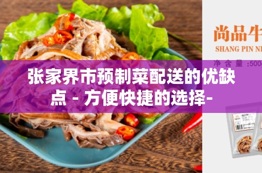 张家界市预制菜配送的优缺点 - 方便快捷的选择-