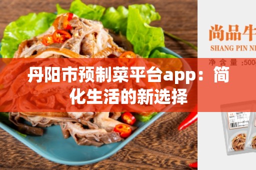 丹阳市预制菜平台app：简化生活的新选择