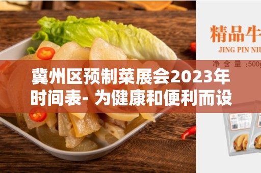 冀州区预制菜展会2023年时间表- 为健康和便利而设计的美食盛会