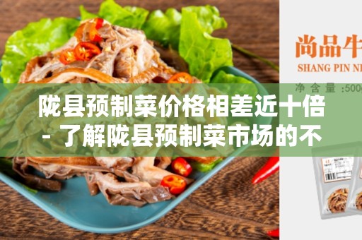 陇县预制菜价格相差近十倍- 了解陇县预制菜市场的不同价格差异
