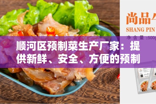 顺河区预制菜生产厂家：提供新鲜、安全、方便的预制菜品