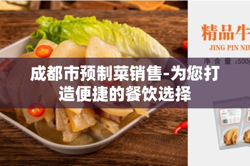 成都市预制菜销售-为您打造便捷的餐饮选择