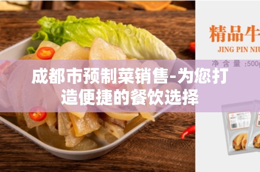 成都市预制菜销售-为您打造便捷的餐饮选择