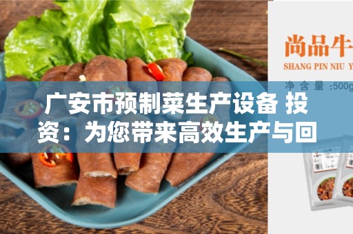 广安市预制菜生产设备 投资：为您带来高效生产与回报！