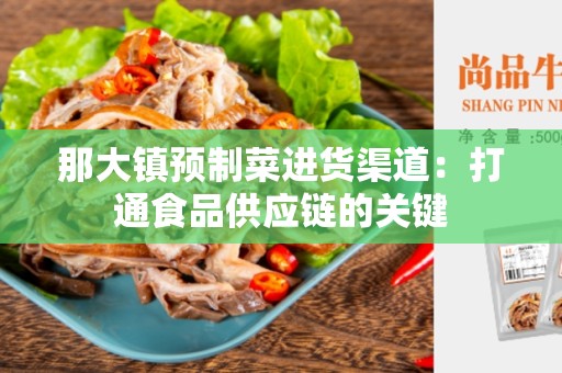那大镇预制菜进货渠道：打通食品供应链的关键
