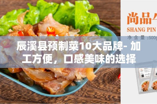 辰溪县预制菜10大品牌- 加工方便，口感美味的选择