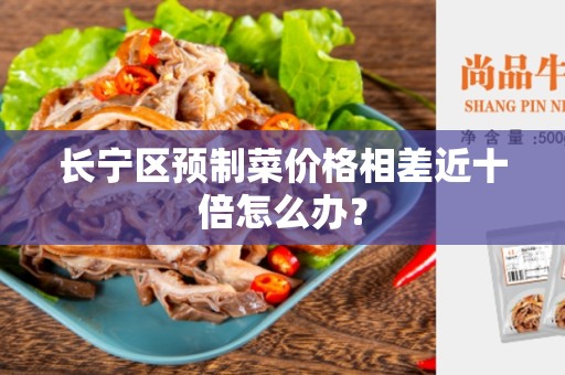 长宁区预制菜价格相差近十倍怎么办？