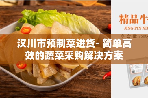 汉川市预制菜进货- 简单高效的蔬菜采购解决方案