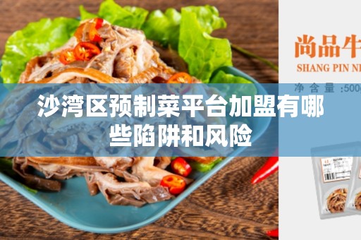 沙湾区预制菜平台加盟有哪些陷阱和风险