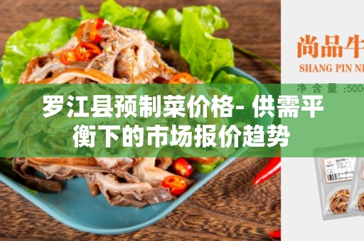 罗江县预制菜价格- 供需平衡下的市场报价趋势
