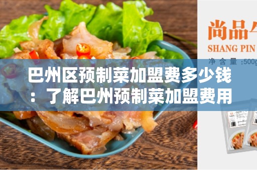 巴州区预制菜加盟费多少钱：了解巴州预制菜加盟费用的重要性
