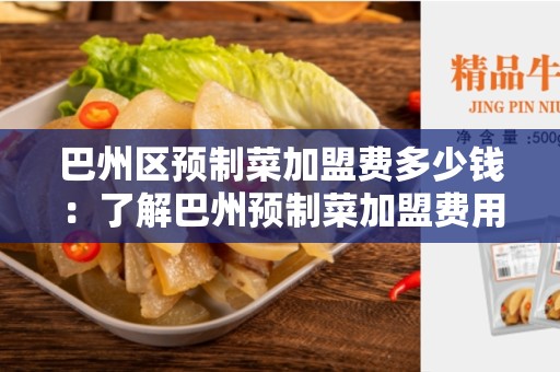 巴州区预制菜加盟费多少钱：了解巴州预制菜加盟费用的重要性