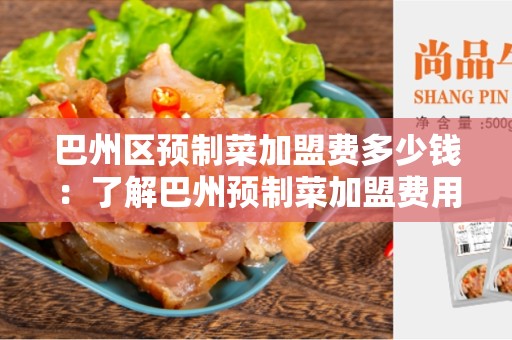 巴州区预制菜加盟费多少钱：了解巴州预制菜加盟费用的重要性