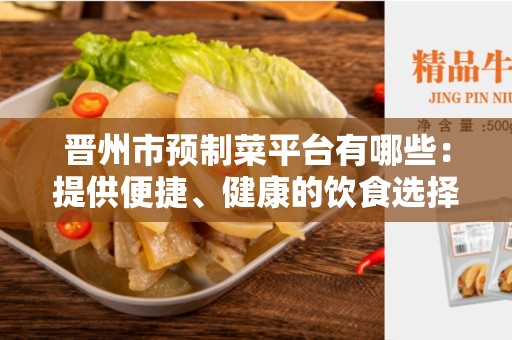 晋州市预制菜平台有哪些：提供便捷、健康的饮食选择