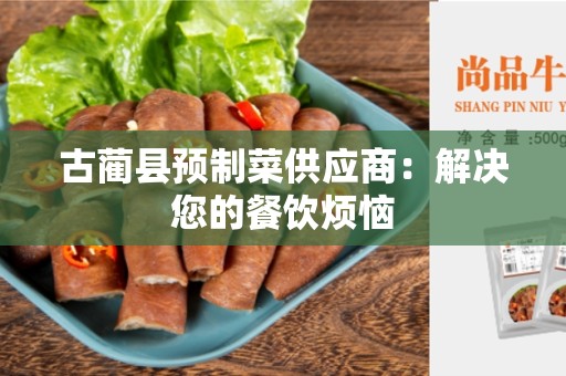 古蔺县预制菜供应商：解决您的餐饮烦恼