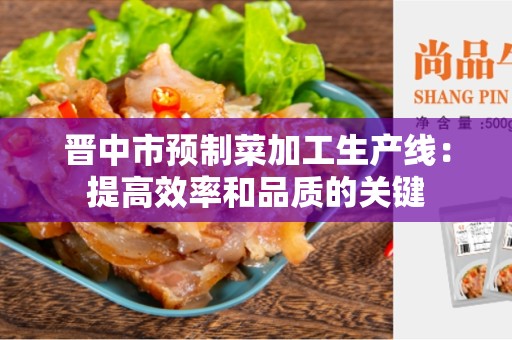 晋中市预制菜加工生产线：提高效率和品质的关键