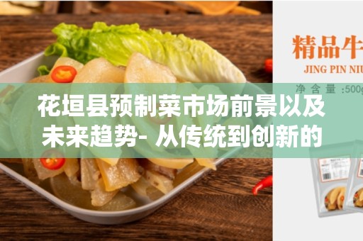花垣县预制菜市场前景以及未来趋势- 从传统到创新的升级