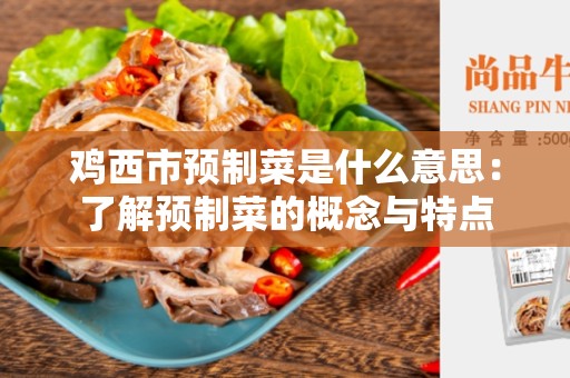 鸡西市预制菜是什么意思：了解预制菜的概念与特点