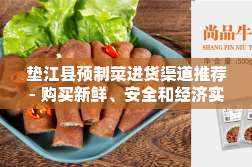 垫江县预制菜进货渠道推荐- 购买新鲜、安全和经济实惠的预制菜的最佳途径