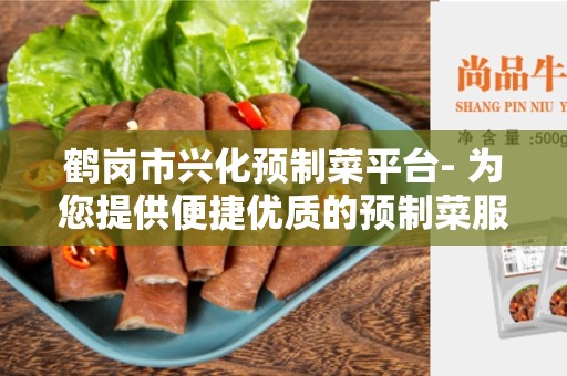 鹤岗市兴化预制菜平台- 为您提供便捷优质的预制菜服务