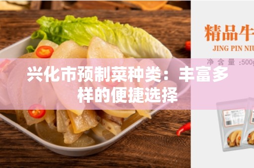 兴化市预制菜种类：丰富多样的便捷选择