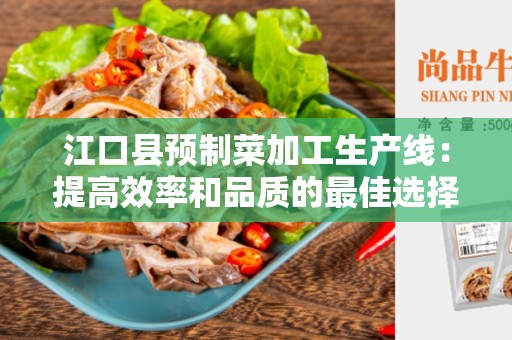 江口县预制菜加工生产线：提高效率和品质的最佳选择