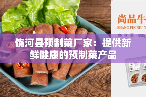 饶河县预制菜厂家：提供新鲜健康的预制菜产品