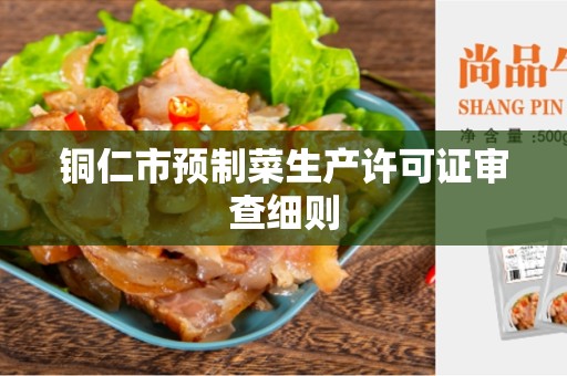 铜仁市预制菜生产许可证审查细则