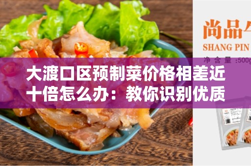 大渡口区预制菜价格相差近十倍怎么办：教你识别优质菜品