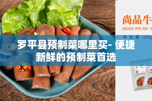 罗平县预制菜哪里买- 便捷新鲜的预制菜首选