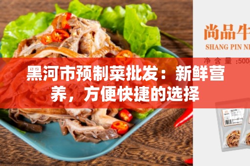 黑河市预制菜批发：新鲜营养，方便快捷的选择