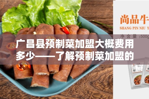 广昌县预制菜加盟大概费用多少——了解预制菜加盟的投资成本