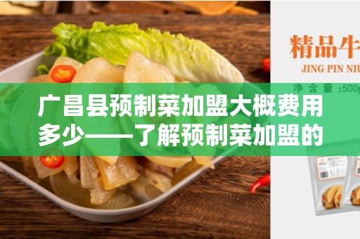 广昌县预制菜加盟大概费用多少——了解预制菜加盟的投资成本