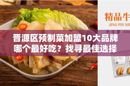 晋源区预制菜加盟10大品牌哪个最好吃？找寻最佳选择