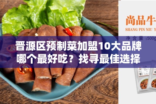 晋源区预制菜加盟10大品牌哪个最好吃？找寻最佳选择