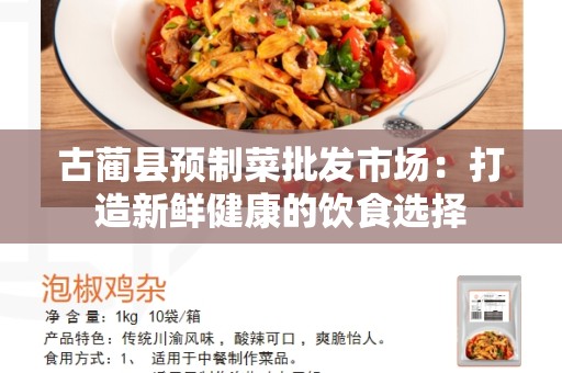 古蔺县预制菜批发市场：打造新鲜健康的饮食选择