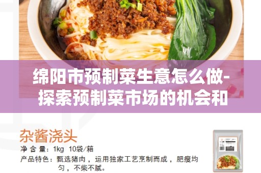 绵阳市预制菜生意怎么做- 探索预制菜市场的机会和挑战