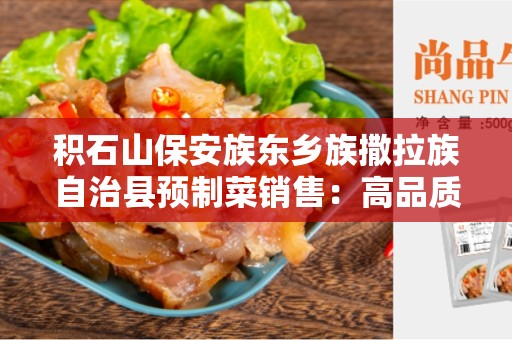 积石山保安族东乡族撒拉族自治县预制菜销售：高品质方便食品解决方案