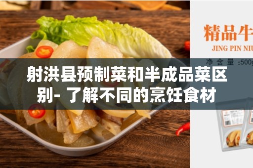 射洪县预制菜和半成品菜区别- 了解不同的烹饪食材