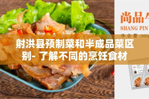 射洪县预制菜和半成品菜区别- 了解不同的烹饪食材