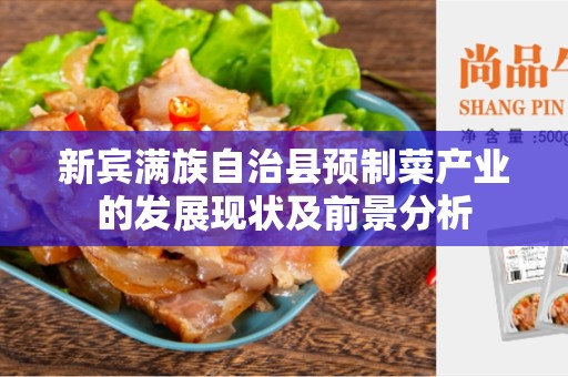 新宾满族自治县预制菜产业的发展现状及前景分析