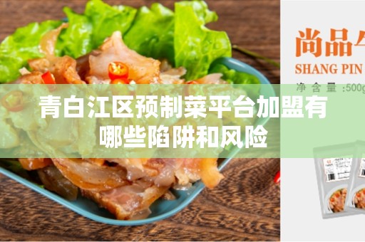 青白江区预制菜平台加盟有哪些陷阱和风险